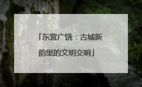东营广饶：古城新韵里的文明交响