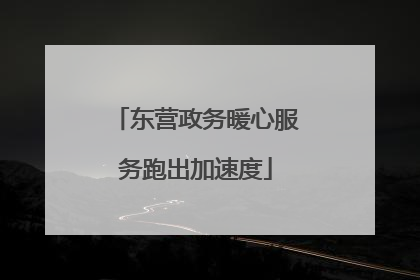 东营政务暖心服务跑出加速度