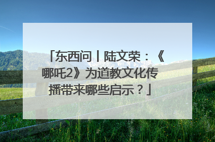 东西问丨陆文荣：《哪吒2》为道教文化传播带来哪些启示？