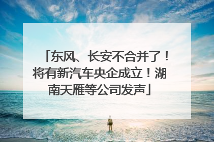 东风、长安不合并了！将有新汽车央企成立！湖南天雁等公司发声