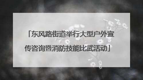 东风路街道举行大型户外宣传咨询暨消防技能比武活动