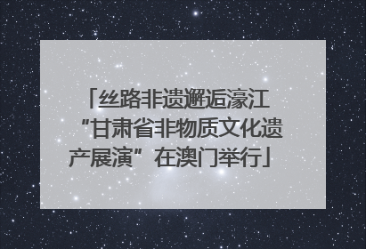 丝路非遗邂逅濠江 “甘肃省非物质文化遗产展演”在澳门举行