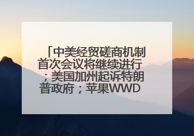 中美经贸磋商机制首次会议将继续进行；美国加州起诉特朗普政府；苹果WWDC：将面向开发者推出苹果智能模型；中办、国办发文，事关民生丨每经早参