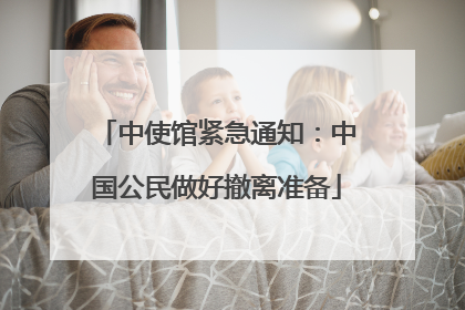 中使馆紧急通知：中国公民做好撤离准备