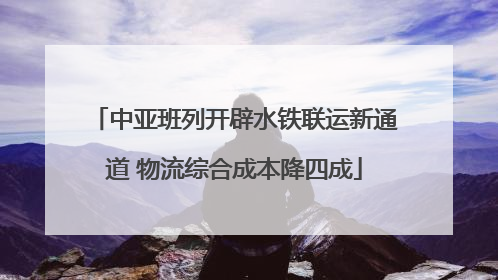 中亚班列开辟水铁联运新通道 物流综合成本降四成