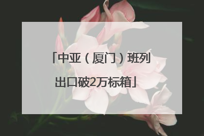 中亚（厦门）班列出口破2万标箱