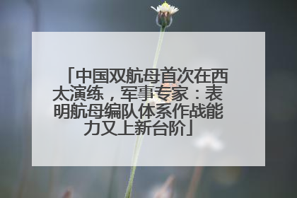 中国双航母首次在西太演练，军事专家：表明航母编队体系作战能力又上新台阶