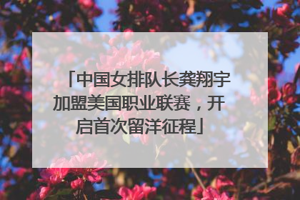 中国女排队长龚翔宇加盟美国职业联赛，开启首次留洋征程
