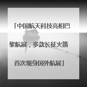 中国航天科技亮相巴黎航展，多款长征火箭首次现身国外航展