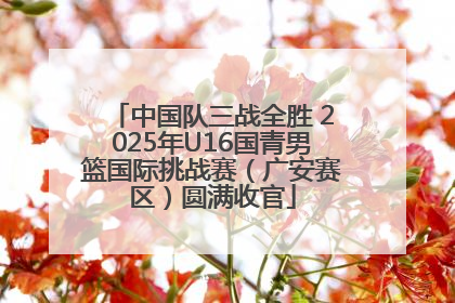 中国队三战全胜 2025年U16国青男篮国际挑战赛（广安赛区）圆满收官