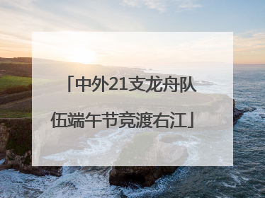 中外21支龙舟队伍端午节竞渡右江