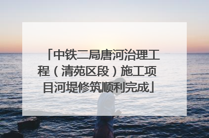 中铁二局唐河治理工程（清苑区段）施工项目河堤修筑顺利完成