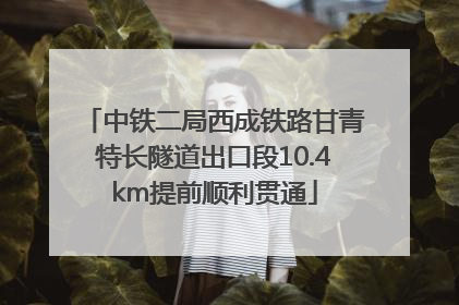 中铁二局西成铁路甘青特长隧道出口段10.4km提前顺利贯通