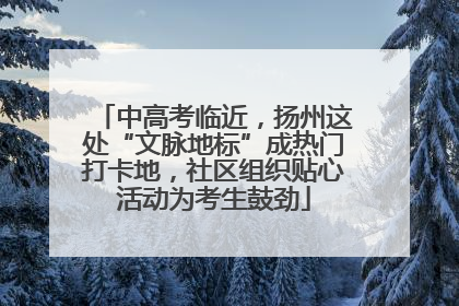 中高考临近，扬州这处“文脉地标”成热门打卡地，社区组织贴心活动为考生鼓劲