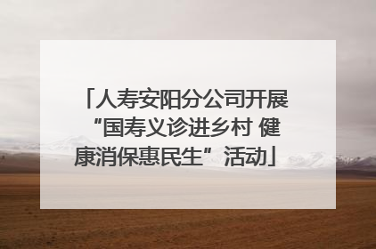 人寿安阳分公司开展“国寿义诊进乡村 健康消保惠民生”活动