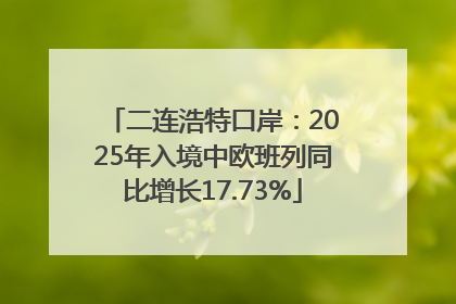 二连浩特口岸：2025年入境中欧班列同比增长17.73%