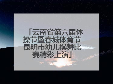 云南省第六届体操节暨春城体育节昆明市幼儿操舞比赛精彩上演