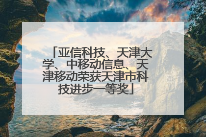 亚信科技、天津大学、中移动信息、天津移动荣获天津市科技进步一等奖