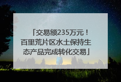 交易额235万元！百里荒片区水土保持生态产品完成转化交易