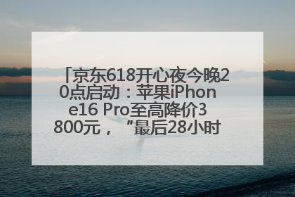 京东618开心夜今晚20点启动：苹果iPhone16 Pro至高降价3800元，“最后28小时”推出十二大补贴