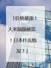 价格暴涨！大米频频被盗！日本什么情况？