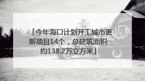 今年海口计划开工城市更新项目14个，总建筑面积约138.2万立方米