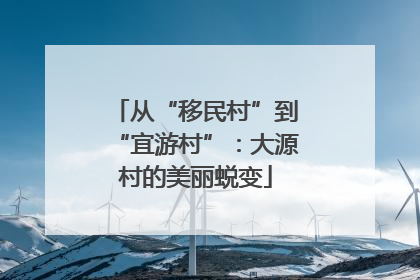 从“移民村”到“宜游村”：大源村的美丽蜕变