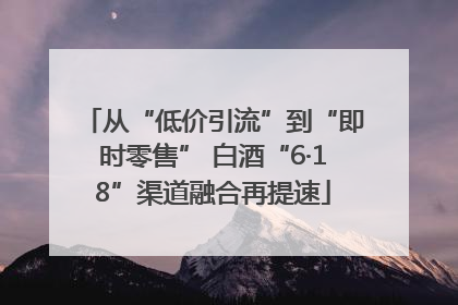 从“低价引流”到“即时零售” 白酒“6·18”渠道融合再提速