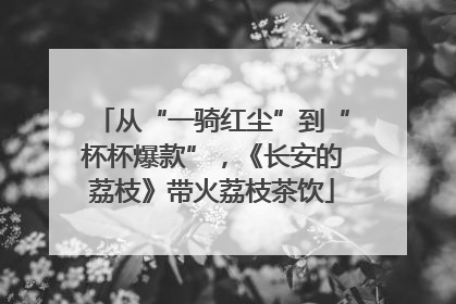 从“一骑红尘”到“杯杯爆款”，《长安的荔枝》带火荔枝茶饮