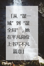 从“谋一域”到“谋全局”，她在平凡岗位上书写不凡篇章