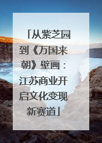 从紫芝园到《万国来朝》壁画：江苏商业开启文化变现新赛道