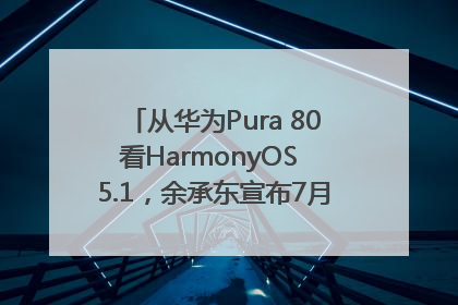 从华为Pura 80看HarmonyOS 5.1，余承东宣布7月迎来首批机型升级