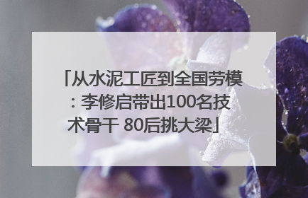 从水泥工匠到全国劳模：李修启带出100名技术骨干 80后挑大梁