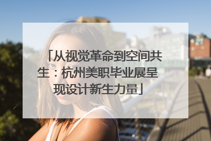 从视觉革命到空间共生：杭州美职毕业展呈现设计新生力量
