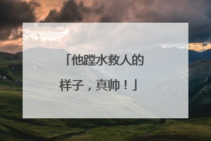 他蹚水救人的样子，真帅！