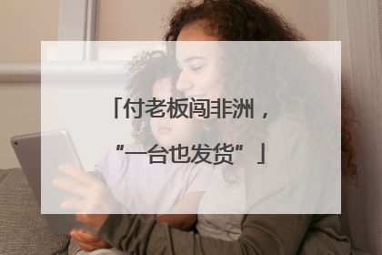 付老板闯非洲，“一台也发货”