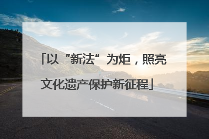 以“新法”为炬，照亮文化遗产保护新征程