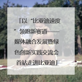 以“比亚迪速度”领跑新赛道——媒体融合发展暨绿色创新实践交流会首站走进比亚迪