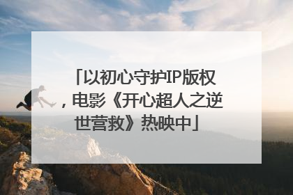 以初心守护IP版权，电影《开心超人之逆世营救》热映中