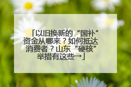 以旧换新的“国补”资金从哪来？如何抵达消费者？山东“硬核”举措有这些→