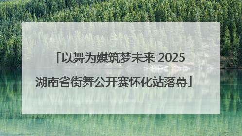 以舞为媒筑梦未来 2025湖南省街舞公开赛怀化站落幕