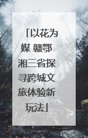 以花为媒 赣鄂湘三省探寻跨城文旅体验新玩法