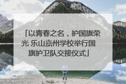 以青春之名，护国旗荣光 乐山嘉州学校举行国旗护卫队交接仪式