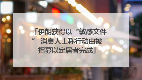伊朗获得以“敏感文件” 消息人士称行动由被招募以定居者完成