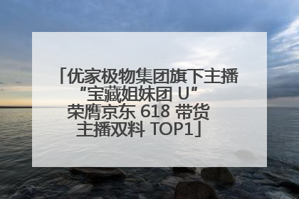 优家极物集团旗下主播 “宝藏姐妹团 U” 荣膺京东 618 带货主播双料 TOP1