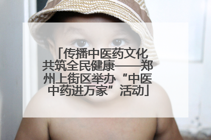 传播中医药文化 共筑全民健康——郑州上街区举办“中医中药进万家”活动