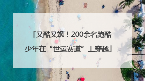 又酷又飒！200余名跑酷少年在“世运赛道”上穿越