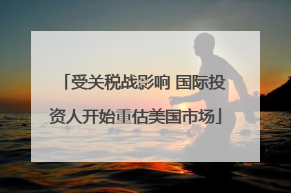 受关税战影响 国际投资人开始重估美国市场