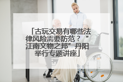 古玩交易有哪些法律风险需要防范？“江南文物之邦”丹阳举行专题讲座