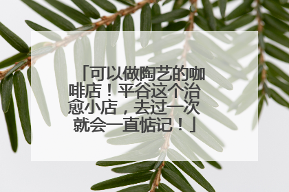 可以做陶艺的咖啡店！平谷这个治愈小店，去过一次就会一直惦记！